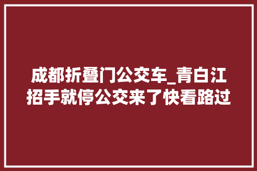 成都折叠门公交车_青白江招手就停公交来了快看路过你家门口吗→