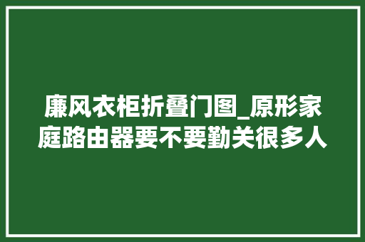 廉风衣柜折叠门图_原形家庭路由器要不要勤关很多人都做错了难怪旗子暗记越来越差