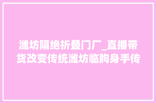 潍坊隔绝折叠门厂_直播带货改变传统潍坊临朐身手传承人刘岳清将手工箅子推向全国