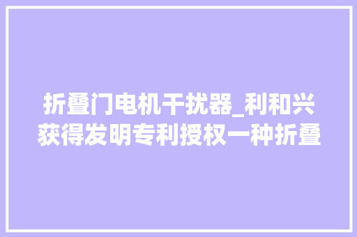 折叠门电机干扰器_利和兴获得发明专利授权一种折叠屏手机铰链虚位检测设备