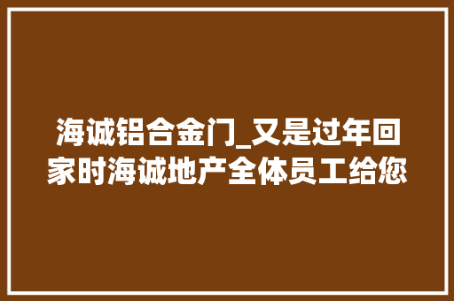 海诚铝合金门_又是过年回家时海诚地产全体员工给您拜年啦