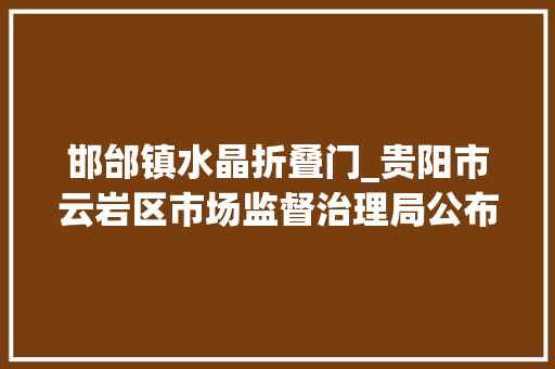 邯邰镇水晶折叠门_贵阳市云岩区市场监督治理局公布2023年第10期食物安然监督抽检结果