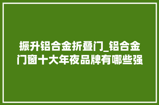 振升铝合金折叠门_铝合金门窗十大年夜品牌有哪些强力推荐版