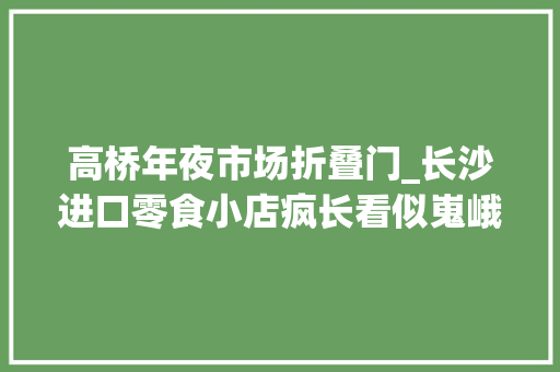 高桥年夜市场折叠门_长沙进口零食小店疯长看似嵬峨上多半高桥进货
