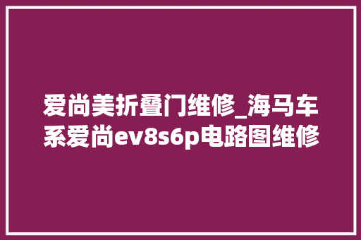 爱尚美折叠门维修_海马车系爱尚ev8s6p电路图维修手册更新至2021