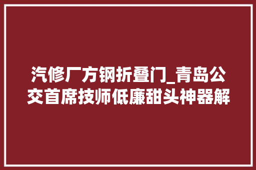 汽修厂方钢折叠门_青岛公交首席技师低廉甜头神器解决维修大年夜难题