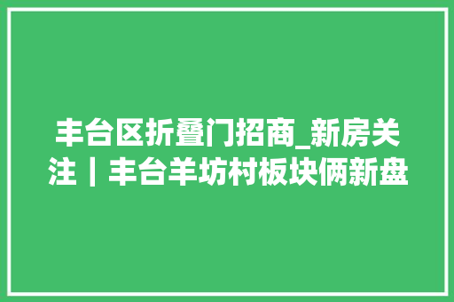 丰台区折叠门招商_新房关注｜丰台羊坊村板块俩新盘同台竞技打响价格战