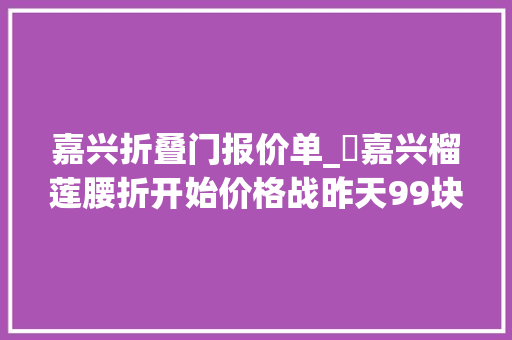 嘉兴折叠门报价单_​嘉兴榴莲腰折开始价格战昨天99块钱2个今天50块钱2