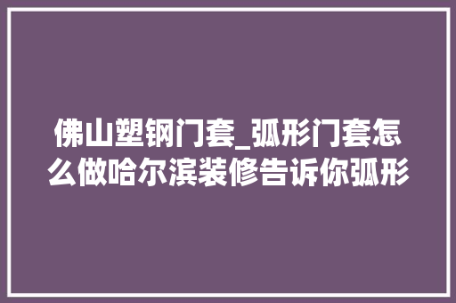 佛山塑钢门套_弧形门套怎么做哈尔滨装修告诉你弧形门头效果怎么样