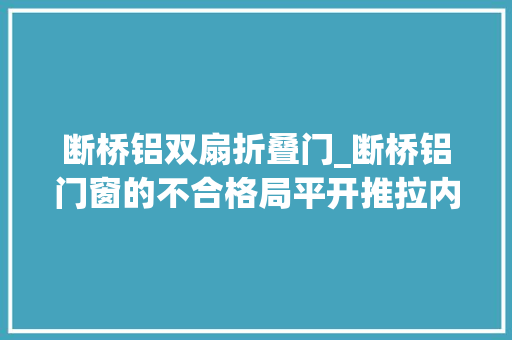 断桥铝双扇折叠门_断桥铝门窗的不合格局平开推拉内开内倒的优缺点