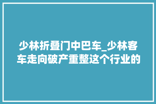 少林折叠门中巴车_少林客车走向破产重整这个行业的日子怎么这样难过
