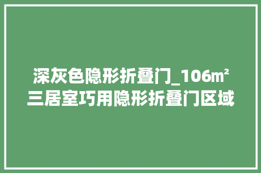 深灰色隐形折叠门_106㎡三居室巧用隐形折叠门区域随意变换让家变大年夜变漂亮