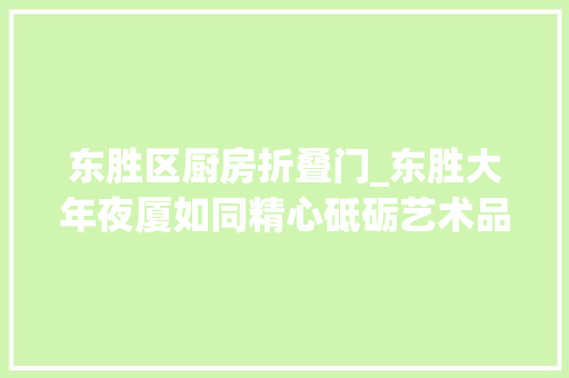 东胜区厨房折叠门_东胜大年夜厦如同精心砥砺艺术品般规范做事标准与流程