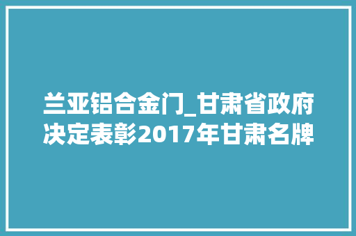 兰亚铝合金门_甘肃省政府决定表彰2017年甘肃名牌产品企业