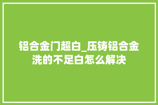铝合金门超白_压铸铝合金洗的不足白怎么解决