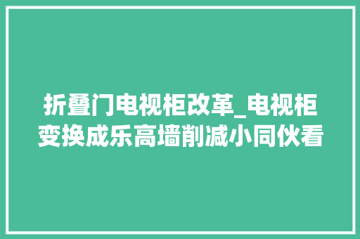 折叠门电视柜改革_电视柜变换成乐高墙削减小同伙看电视的好方法