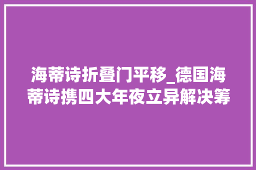 海蒂诗折叠门平移_德国海蒂诗携四大年夜立异解决筹划亮相2024中国建装展 折叠门