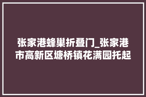 张家港蜂巢折叠门_张家港市高新区塘桥镇花满园托起老年群体幸福食光