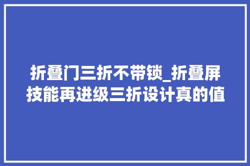 折叠门三折不带锁_折叠屏技能再进级三折设计真的值得买吗
