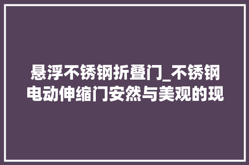 悬浮不锈钢折叠门_不锈钢电动伸缩门安然与美观的现代门禁解决筹划深圳开门红