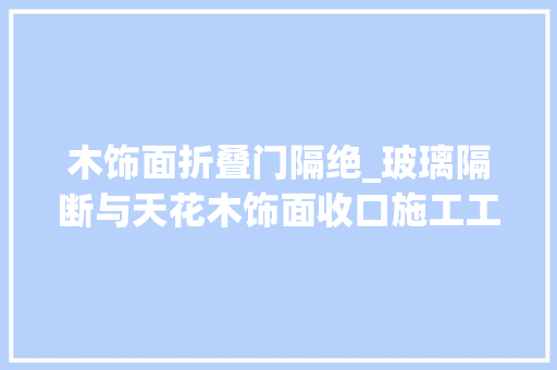 木饰面折叠门隔绝_玻璃隔断与天花木饰面收口施工工艺