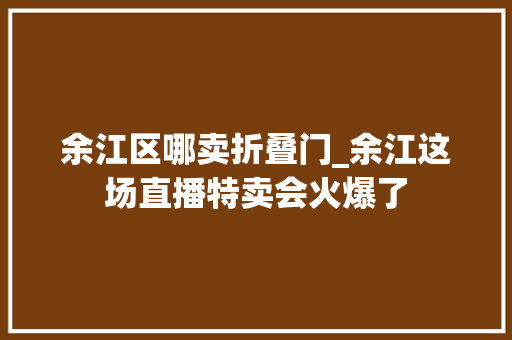 余江区哪卖折叠门_余江这场直播特卖会火爆了