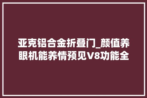 亚克铝合金折叠门_颜值养眼机能养情预见V8功能全解析 玻璃门