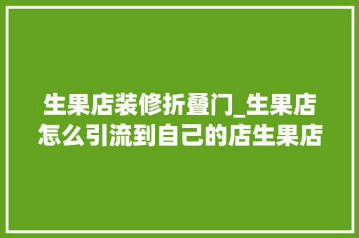 生果店装修折叠门_生果店怎么引流到自己的店生果店若何做有效的引流