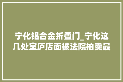 宁化铝合金折叠门_宁化这几处室庐店面被法院拍卖最低八万起拍