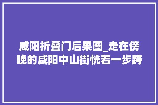 咸阳折叠门后果图_走在傍晚的咸阳中山街恍若一步跨越了二千年