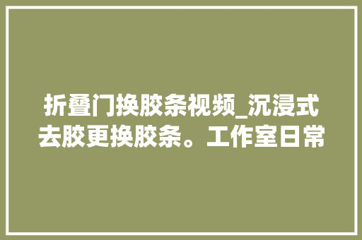 折叠门换胶条视频_沉浸式去胶更换胶条。工作室日常 滑动门