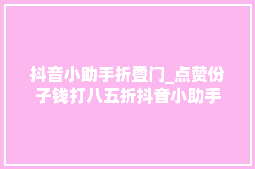 抖音小助手折叠门_点赞份子钱打八五折抖音小助手 复合门