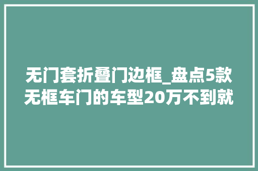 无门套折叠门边框_盘点5款无框车门的车型20万不到就能买到奔驰宝马都有