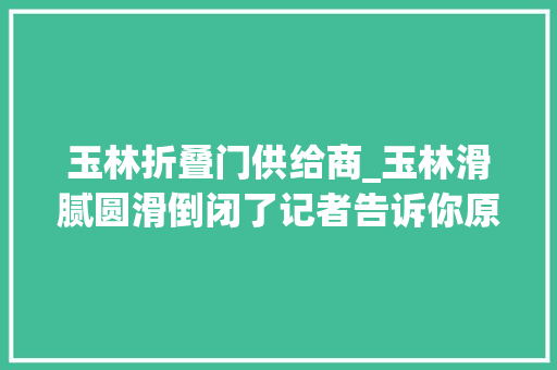 玉林折叠门供给商_玉林滑腻圆滑倒闭了记者告诉你原形