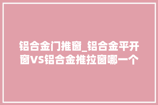 铝合金门推窗_铝合金平开窗VS铝合金推拉窗哪一个更适合你的家