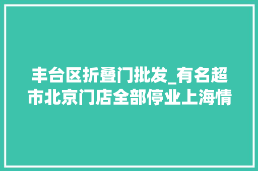 丰台区折叠门批发_有名超市北京门店全部停业上海情况若何实地探访→
