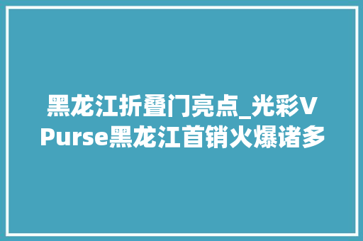 黑龙江折叠门亮点_光彩VPurse黑龙江首销火爆诸多亮眼功能打造折叠屏新体验
