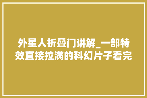 外星人折叠门讲解_一部特效直接拉满的科幻片子看完我只能直呼过瘾。片子讲授
