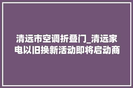 清远市空调折叠门_清远家电以旧换新活动即将启动商家报名指南活动规则u003eu003e