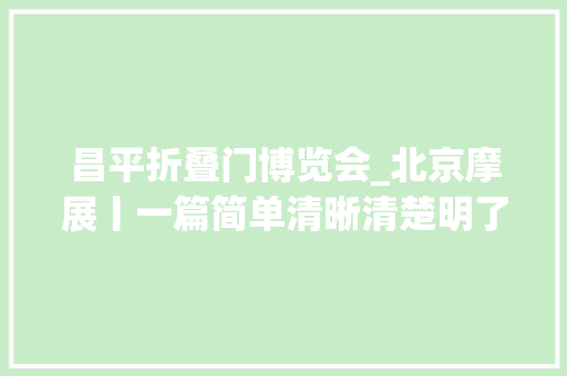 昌平折叠门博览会_北京摩展丨一篇简单清晰清楚明了的不雅观展指南