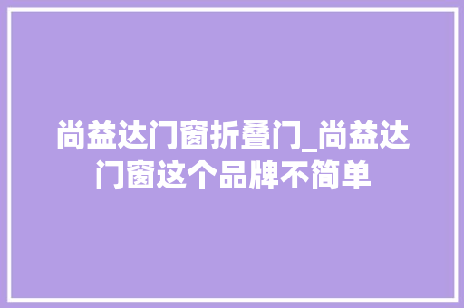 尚益达门窗折叠门_尚益达门窗这个品牌不简单
