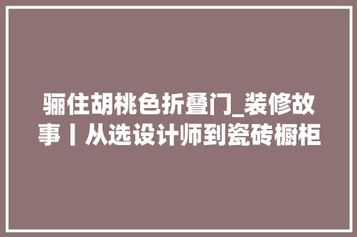 骊住胡桃色折叠门_装修故事丨从选设计师到瓷砖橱柜家具的周全分析和点评