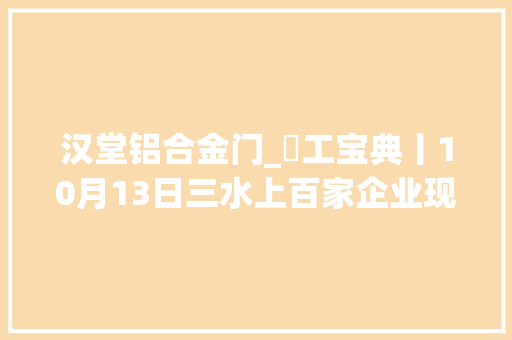 汉堂铝合金门_搵工宝典丨10月13日三水上百家企业现场等你应聘