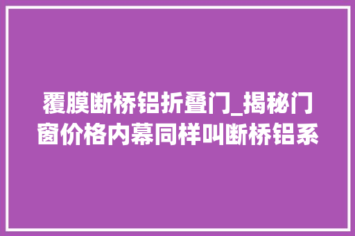 覆膜断桥铝折叠门_揭秘门窗价格内幕同样叫断桥铝系统窗价格相差这么大年夜