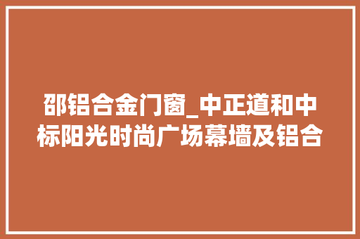 邵铝合金门窗_中正道和中标阳光时尚广场幕墙及铝合金门窗工程