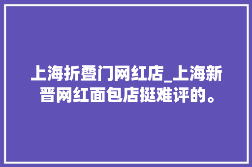上海折叠门网红店_上海新晋网红面包店挺难评的。