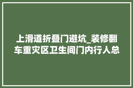 上滑道折叠门避坑_装修翻车重灾区卫生间门内行人总结6条选门攻略避坑专用