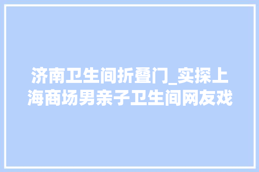 济南卫生间折叠门_实探上海商场男亲子卫生间网友戏称父婴室现场运用需求旺盛