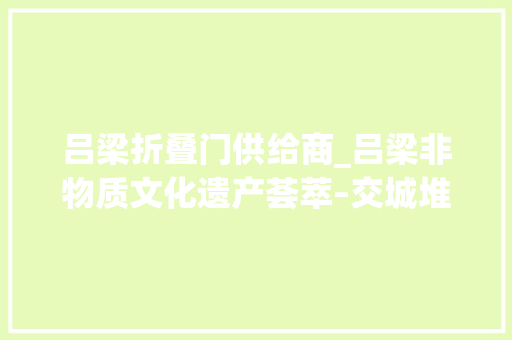 吕梁折叠门供给商_吕梁非物质文化遗产荟萃–交城堆绫