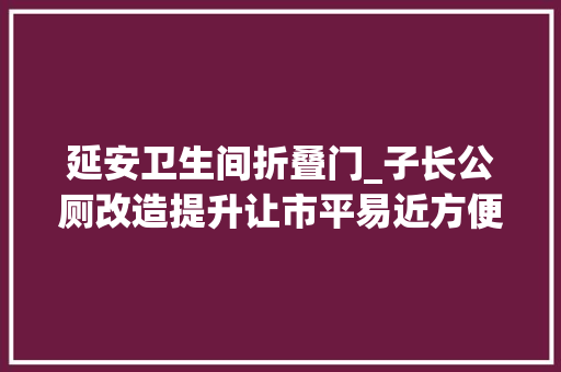 延安卫生间折叠门_子长公厕改造提升让市平易近方便又舒心